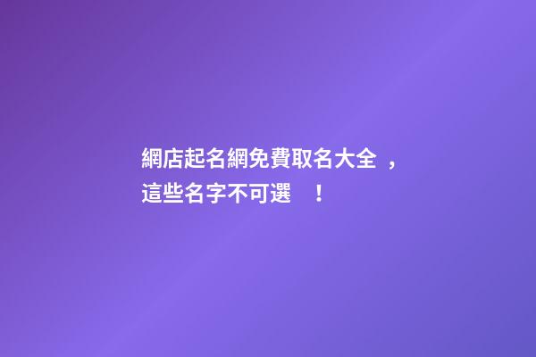 網店起名網免費取名大全，這些名字不可選！-第1張-店鋪起名-玄機派